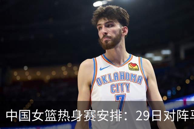 中国女篮热身赛安排：29日对阵马里女篮