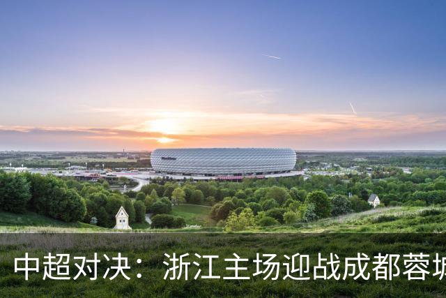 中超对决：浙江主场迎战成都蓉城，外援对抗激烈