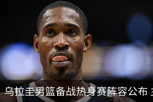乌拉圭男篮备战热身赛阵容公布 主要球员悉数到场