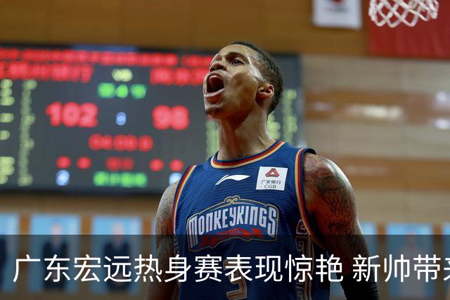 广东宏远热身赛表现惊艳 新帅带来显著变化