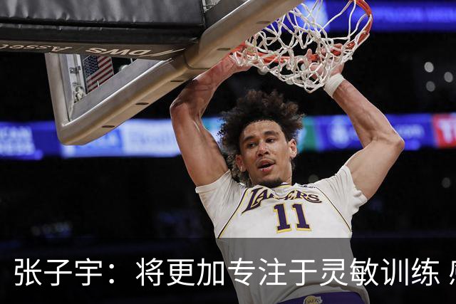 张子宇：将更加专注于灵敏训练 感谢支持让我不断成长