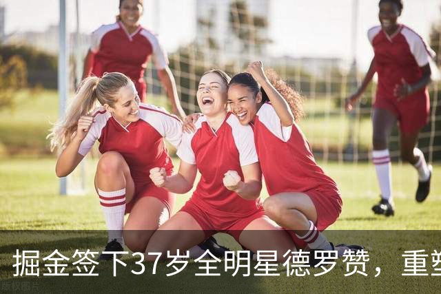 掘金签下37岁全明星德罗赞，重塑替补席实力