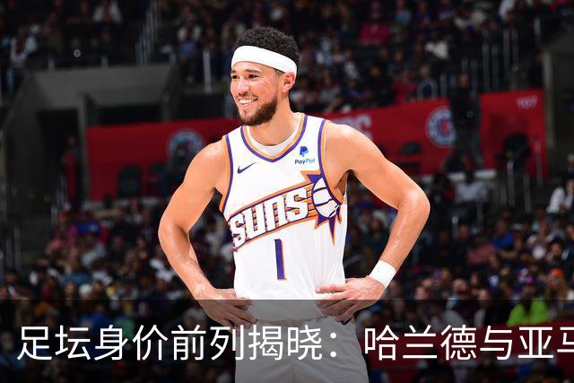 足坛身价前列揭晓：哈兰德与亚马尔2.2亿欧元并重，合理性如何？